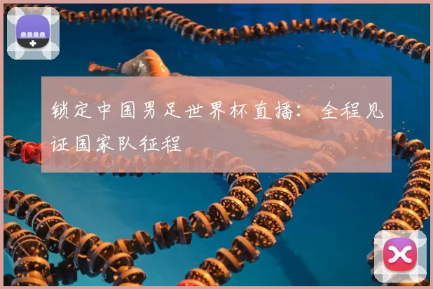 锁定中国男足世界杯直播：全程见证国家队征程