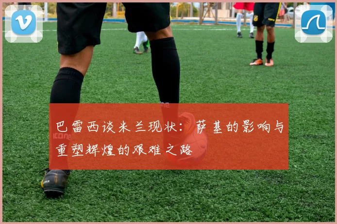 巴雷西谈米兰现状：萨基的影响与重塑辉煌的艰难之路