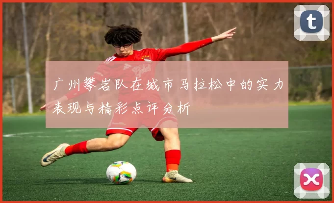 广州攀岩队在城市马拉松中的实力表现与精彩点评分析