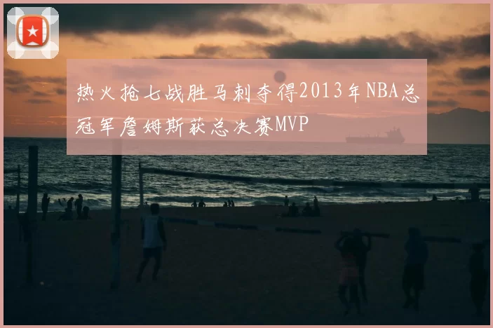 热火抢七战胜马刺夺得2013年NBA总冠军詹姆斯获总决赛MVP