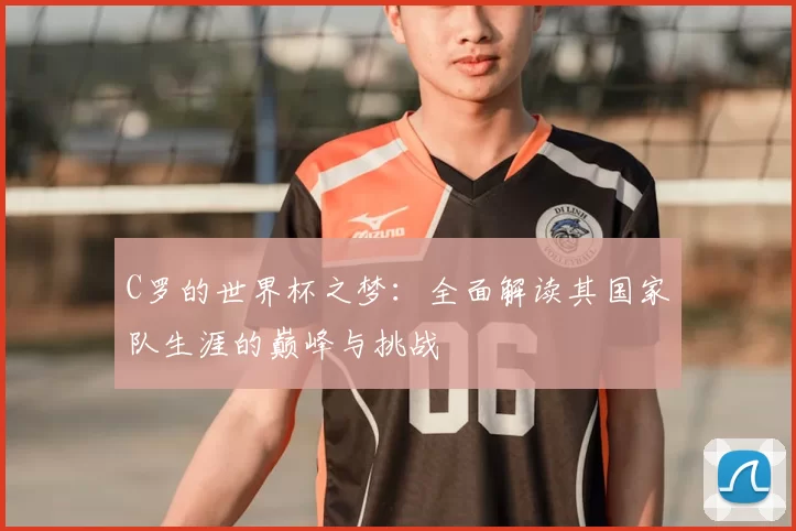 C罗的世界杯之梦：全面解读其国家队生涯的巅峰与挑战