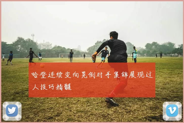 哈登连续变向晃倒对手集锦展现过人技巧精髓