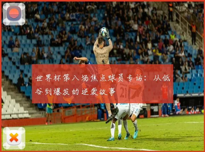世界杯第八场焦点球员专访：从低谷到爆发的逆袭故事
