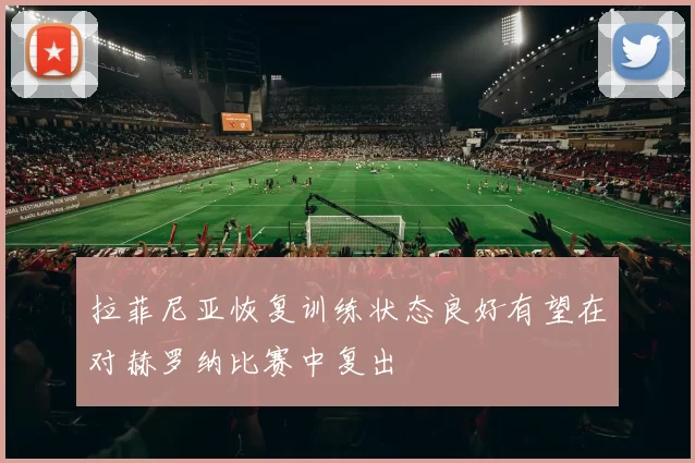 拉菲尼亚恢复训练状态良好有望在对赫罗纳比赛中复出