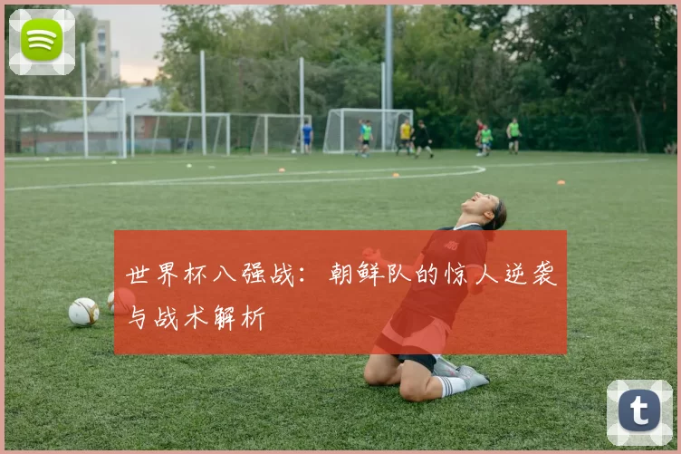 世界杯八强战：朝鲜队的惊人逆袭与战术解析