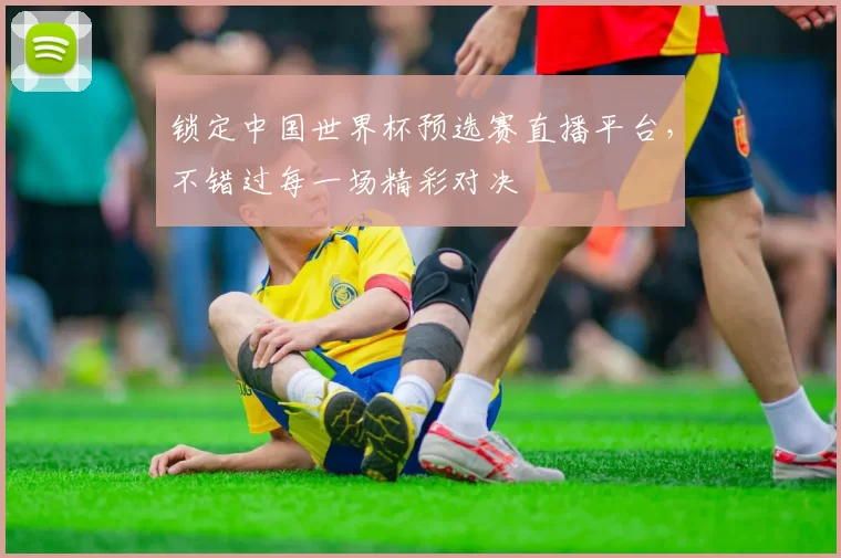 锁定中国世界杯预选赛直播平台，不错过每一场精彩对决