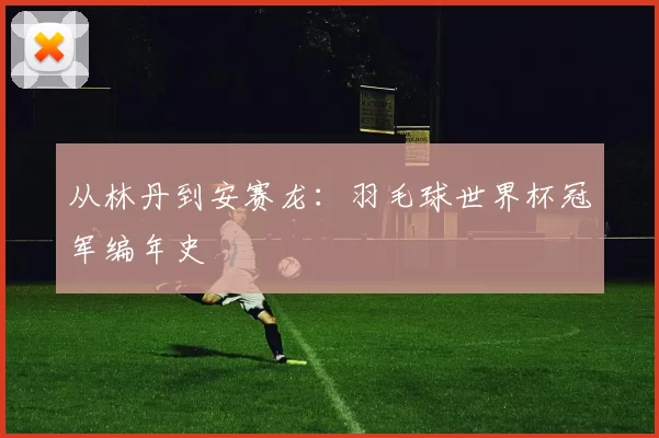从林丹到安赛龙：羽毛球世界杯冠军编年史
