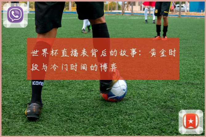 世界杯直播表背后的故事：黄金时段与冷门时间的博弈