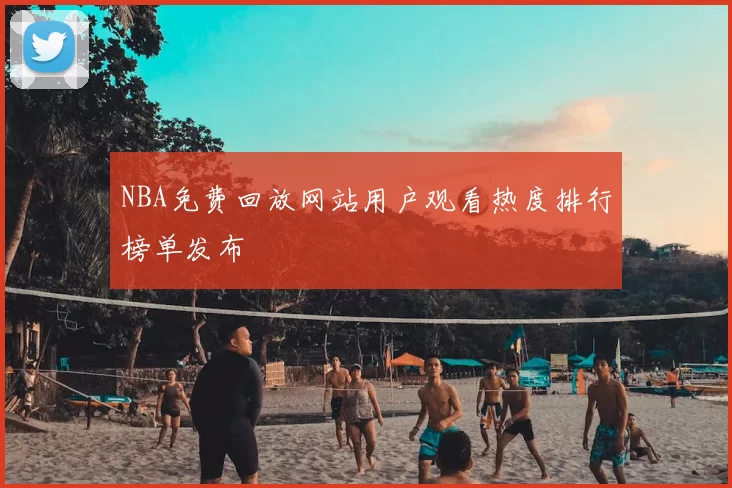 NBA免费回放网站用户观看热度排行榜单发布