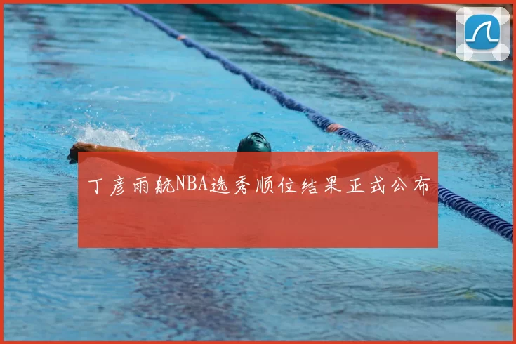 丁彦雨航NBA选秀顺位结果正式公布