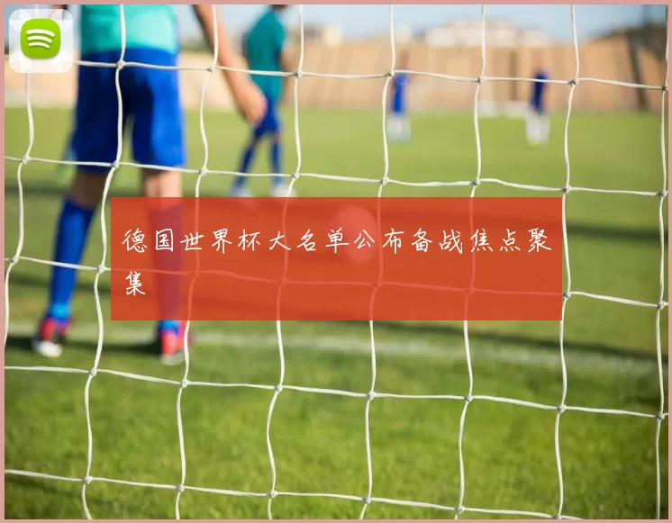 德国世界杯大名单公布备战焦点聚集