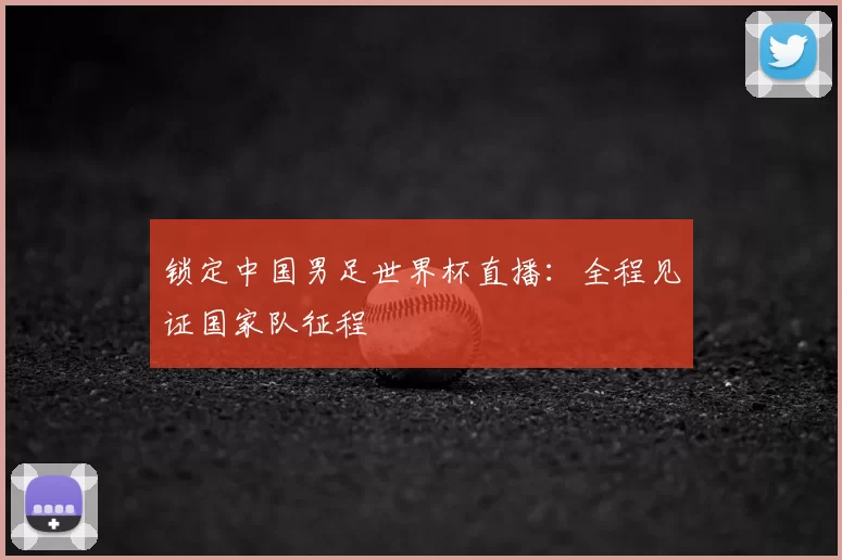 锁定中国男足世界杯直播：全程见证国家队征程