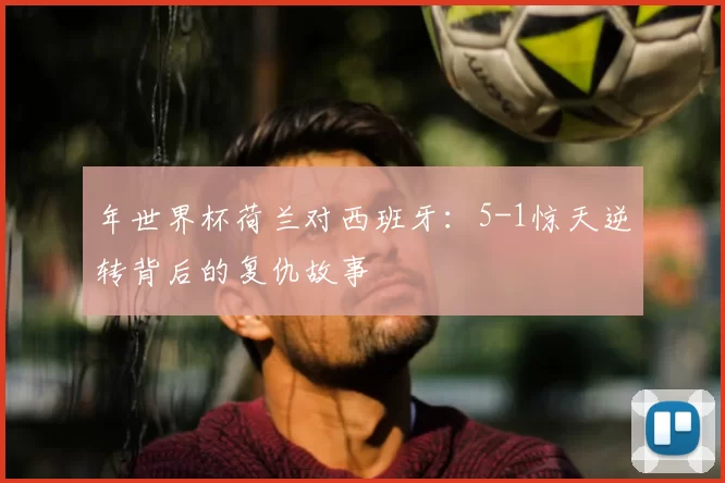 年世界杯荷兰对西班牙：5-1惊天逆转背后的复仇故事