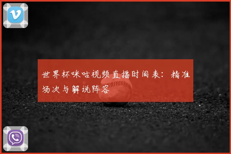 世界杯咪咕视频直播时间表:精准场次与解说阵容