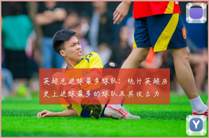 英超总进球最多球队:统计英超历史上进球最多的球队及其攻击力