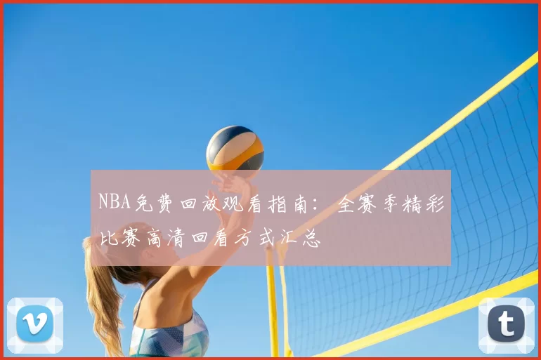 NBA免费回放观看指南：全赛季精彩比赛高清回看方式汇总