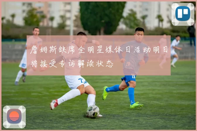 詹姆斯缺席全明星媒体日活动明日将接受专访解读状态