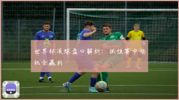 世界杯滚球盘口解析：抓住赛中场机会赢利