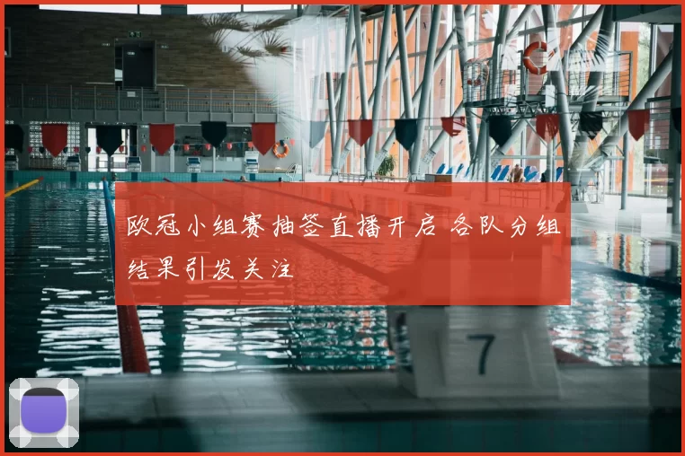 欧冠小组赛抽签直播开启 各队分组结果引发关注