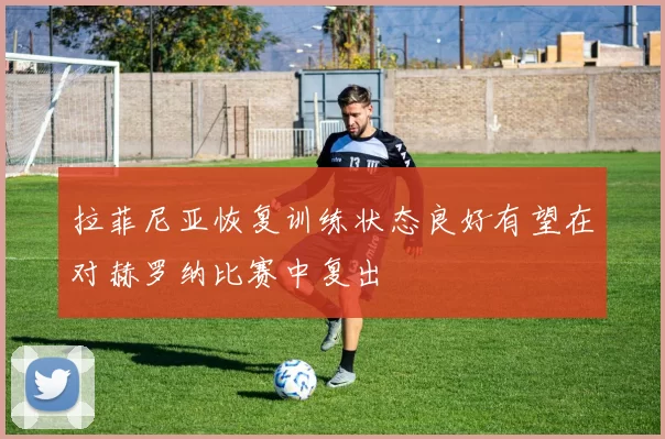 拉菲尼亚恢复训练状态良好有望在对赫罗纳比赛中复出