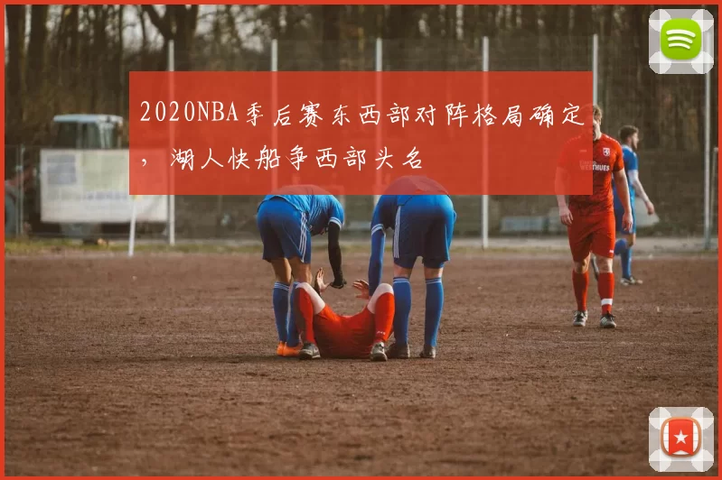 2020NBA季后赛东西部对阵格局确定，湖人快船争西部头名