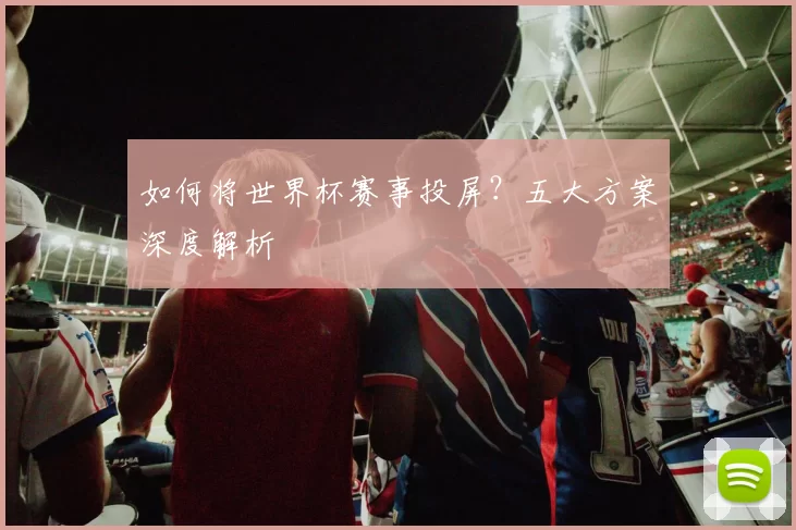 如何将世界杯赛事投屏？五大方案深度解析