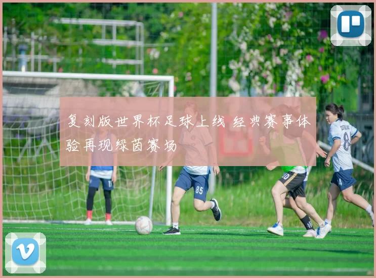 复刻版世界杯足球上线 经典赛事体验再现绿茵赛场