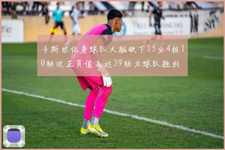 卡斯尔化身球队大脑砍下15分4板10助攻正负值高达39助力球队胜利