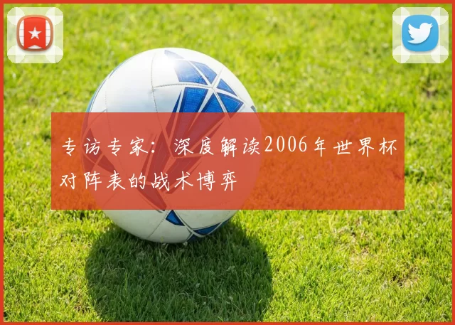专访专家：深度解读2006年世界杯对阵表的战术博弈