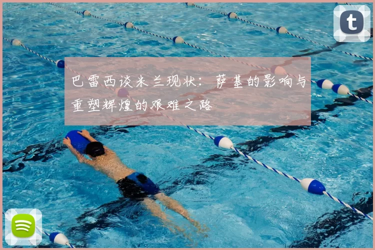 巴雷西谈米兰现状：萨基的影响与重塑辉煌的艰难之路